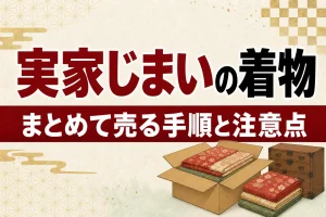 実家じまい・引越しで着物を整理するには｜まとめて売る手順と注意点