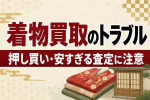 着物買取のトラブル事例5つと対処法｜押し買い・安すぎる査定に注意